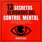 13 Secretos Olvidados Del Control Mental : Cómo Usar Palabras Para Influir En El Comportamiento, Dirigir Pensamientos Y Redirigir Acciones. Sec cover image