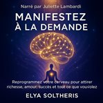 Manifestez à la Demande : Reprogrammez Votre Cerveau Pour Attirer Richesse, Amour, Succès Et Tous Ce Que Vous Voulez cover image