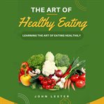 The Art of Healthy Eating : Learning The Art Of Eating Healthily cover image
