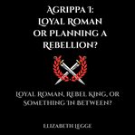 Agrippa I: Loyal Roman or Planning a Rebellion? : A Forensic and Political Investigation of Agrippa I: Loyal Roman, Rebel King, or Something in Betwee. Echoes of Ancient Rome: Politics, Medicine, and War cover image