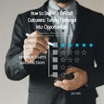 How to Deal With Difficult Customers: Turning Challenges Into Opportunities : Effective Strategies for Customer Service Professionals cover image