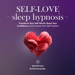 Self-Love Sleep Hypnosis : Transform Your Self-worth, Boost Your Confidence, and Increase Your Self-esteem cover image