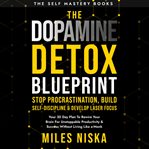 The Dopamine Detox Blueprint - Stop Procrastination, Build Self Discipline & Develop Laser Focus : Your 30 Day Plan to Rewire Your Brain for Unstoppable Productivity & Success Without Living Like a M. Self Mastery Books cover image