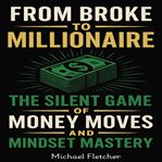 From Broke to Millionaire : The Silent Game Of Money Moves And Mindset Mastery cover image