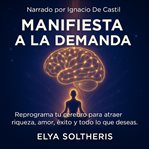 Manifiesta a la Demanda : Reprograma Tu Cerebro Para Atraer Riqueza, Amor, Éxito Y Todo Lo Que Deseas cover image