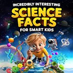 Incredibly Interesting Science Facts for Smart Kids : Think You Know Science? Think Again! - Here Are 999+ Fascinating Science Facts: Mind-blowing Discove cover image