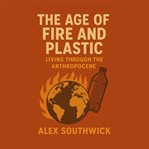 The Age of Fire and Plastic: Living Through the Anthropocene cover image