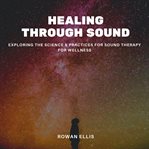 Healing Through Sound : Exploring The Science & Practices For Sound Therapy For Wellness cover image