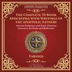 The Complete 70 Book Apocrypha With Writings of the Apostolic Fathers : Lost Scriptures, Sacred Wisdom, And Hidden Books Of The Bible - A Modern Translation - Adapted For T cover image