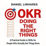 Okr Doing the Right Things : A Practical Guide To Okrs For People Who Actually Get Things Done cover image