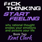 F**k Thinking - Start Feeling : Why Rational Thought Erodes Your Emotions and Poisons Your Life cover image