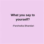 What You Say to Yourself? : Your Self Talk Is Everything cover image