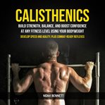 Calisthenics: Build Strength, Balance, and Boost Confidence at Any Fitness Level Using Your Bodyweig cover image