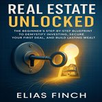 Real Estate Unlocked : The Beginner's Step-by-step Blueprint To Demystify Investing, Secure Your First Deal, And Build Last cover image