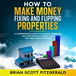 Fixing and Flipping Real Estate Investing : How To Make Money Fixing And Flipping Properties cover image