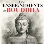 Les Enseignments du Bouddha : Guide Essentiel Pour Les Débutants: Comprendre Bouddhisme, Méditation, Pleine Conscience Et Zen Pour cover image