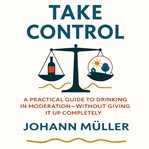 Take Control : A Practical Guide To Drinking In Moderation-without Giving It Up Completely cover image