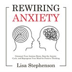 Rewiring Anxiety : Outsmart Your Anxious Brain, Stop the Anxiety Cycle, and Reprogram Your Mind for Positive Thinking cover image