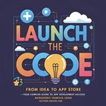 Launch the Code : From Idea To App Store - Your Complete Guide To App Development Success cover image