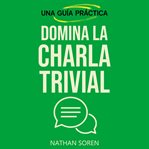 Domina la charla trivial : Inicia Conversaciones, Evita Silencios Incómodos, Gana Confianza Y Conecta Con Cualquiera Mediante E cover image