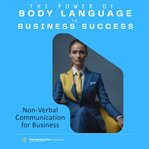 The Power of Body Language in Business Success : Discover the Untapped Potential of Non-verbal Communication to Transform Your Professional Interacti cover image