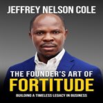 The Founder's Art of Fortitude : Building A Timeless Legacy In Business cover image