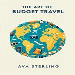 The Art of Budget Travel : Explore More, Spend Less.your Guide To Savvy Planning, Hidden Gems, And Authentic Travel On A Shoest cover image