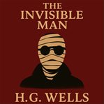 The Invisible Man : A Tale of Science, Madness, and the Terror of the Unseen cover image
