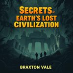 Secrets of Earth's Lost Civilization: Unraveling Mysteries of Ancient Wisdom : "explore the Secrets of Ancient Wisdom! Our Engaging Audiobook Unlocks Earth's Lost Civilization Mys cover image