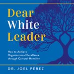 Dear White Leader : How to Achieve Organizational Excellence Through Cultural Humility cover image