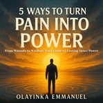 5 Ways to Turn Pain Into Power : From Wounds To Wisdom: Your Guide To Lasting Inner Power cover image