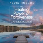 The Healing Power of Forgiveness : A Path to Better Mental Health cover image