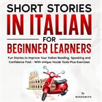 Short Stories in Italian for Beginner Learners : Quickly Improve Your Reading, Speaking, And Confidence In Italian The Fun Way - With Powerful Vocab cover image