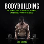 Bodybuilding: The Ultimate Guide to Gaining Size, Strength, and Shredded Definition Naturally