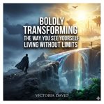 Boldly Transforming the Way You See Yourself : Living Without Limits cover image