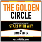 The Golden Circle - Based on the Teachings of Start With Why by Simon Sinek cover image