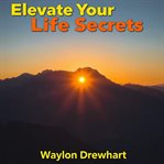 Elevate Your Life Secrets cover image