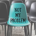 Not My Problem : Life With Chronic Illness, Being Dismissed, and How to Take Back Your Strength cover image