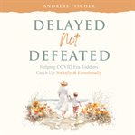 Delayed, Not Defeated : Helping Covid Era Toddlers Catch Up Socially & Emotionally cover image