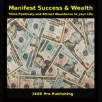 Manifest Success & Wealth : Think Positively and Attract Abundance to Your Life cover image