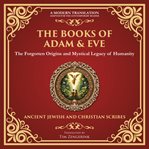 The Books of Adam & Eve : The Forgotten Origins And Mystical Legacy Of Humanity - A Modern Translation - Adapted For The Conte cover image