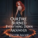 Our Fire Burned Everything Down Around Us cover image