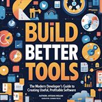 Build Better Tools : The Modern Developer's Guide To Creating Useful, Profitable Software cover image
