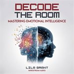 Decode the Room: Mastering Emotional Intelligence : The Complete Guide To Reading People, Managing Your Emotions, And Building Unshakeable Self-confiden cover image
