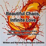 Beautiful Chaos, Infinite Love : Raising Kids, Reflecting Grace, and Revealing the Father's Heart cover image