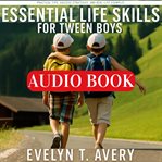 Essential Life Skills for Tween Boys : No-fail Guide To Building Unbreakable Habits For Focus, Resilience & Future Happiness cover image