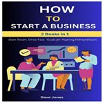 How to Start a Business: Start Smart, Grow Fast : Guide For Aspiring Entrepreneurs-2 Books In 1 cover image