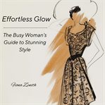 Effortless Glow : The Busy Woman's Guide to Stunning Style cover image