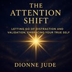 The Attention Shift : Letting Go of Distraction and Validation, Embracing Your True Self cover image