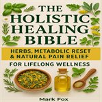 The Holistic Healing Bible : Herbs, Metabolic Reset & Natural Pain Relief For Lifelong Wellness cover image